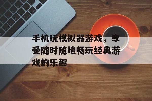 手机玩模拟器游戏，享受随时随地畅玩经典游戏的乐趣