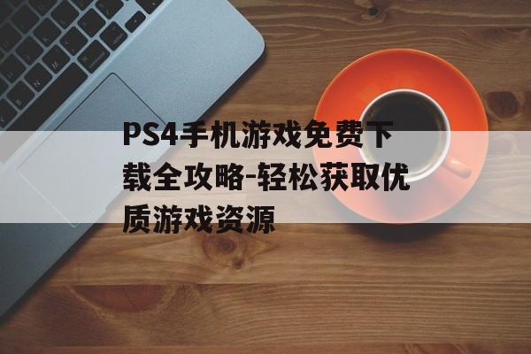 PS4手机游戏免费下载全攻略-轻松获取优质游戏资源