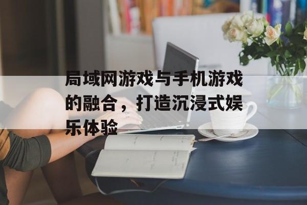 局域网游戏与手机游戏的融合，打造沉浸式娱乐体验
