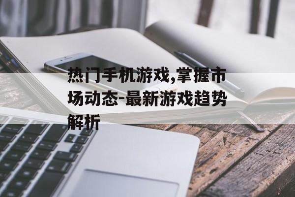 热门手机游戏,掌握市场动态-最新游戏趋势解析