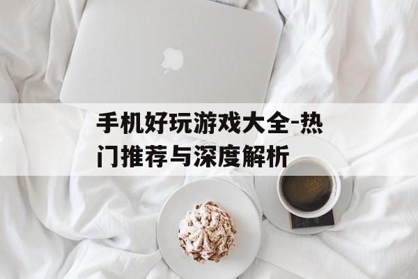 手机好玩游戏大全-热门推荐与深度解析