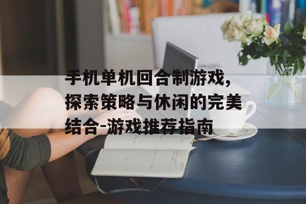 手机单机回合制游戏,探索策略与休闲的完美结合-游戏推荐指南