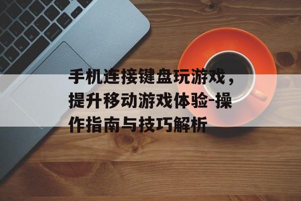 手机连接键盘玩游戏，提升移动游戏体验-操作指南与技巧解析