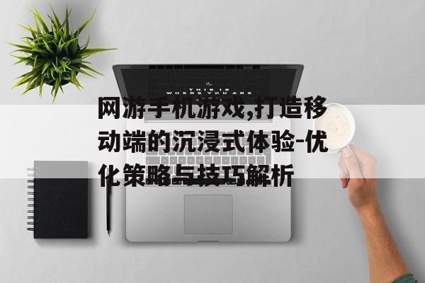 网游手机游戏,打造移动端的沉浸式体验-优化策略与技巧解析