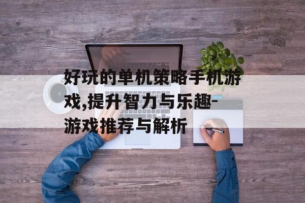 好玩的单机策略手机游戏,提升智力与乐趣-游戏推荐与解析