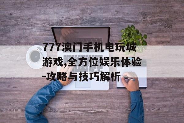 777澳门手机电玩城游戏,全方位娱乐体验-攻略与技巧解析