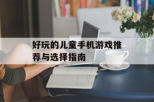 好玩的儿童手机游戏推荐与选择指南