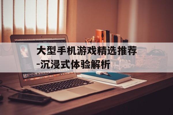 大型手机游戏精选推荐-沉浸式体验解析