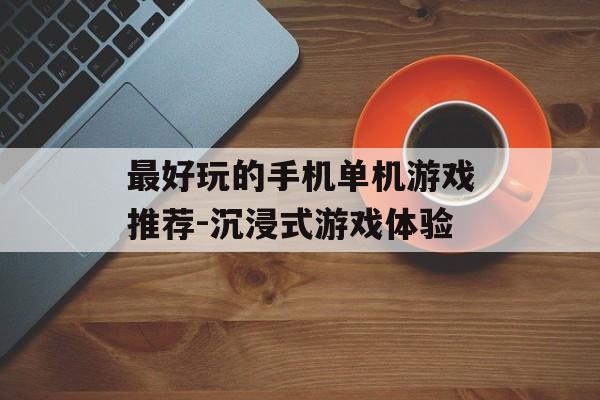 最好玩的手机单机游戏推荐-沉浸式游戏体验