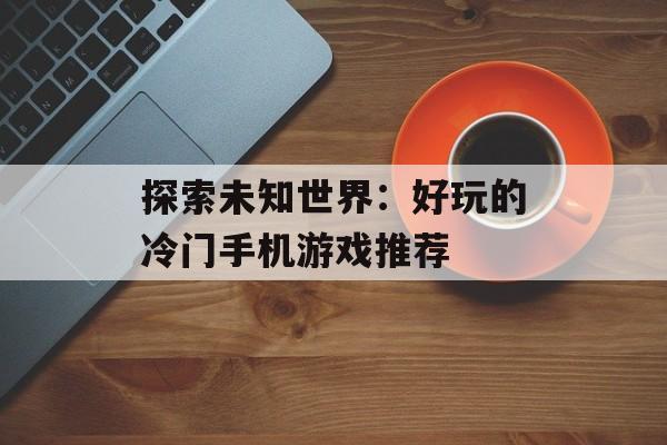 探索未知世界：好玩的冷门手机游戏推荐