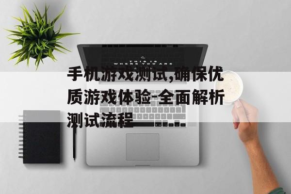 手机游戏测试,确保优质游戏体验-全面解析测试流程