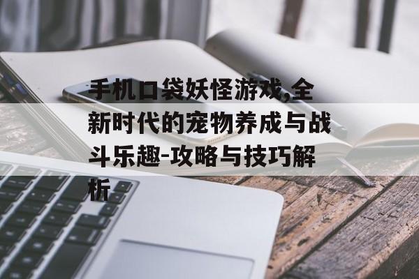 手机口袋妖怪游戏,全新时代的宠物养成与战斗乐趣-攻略与技巧解析