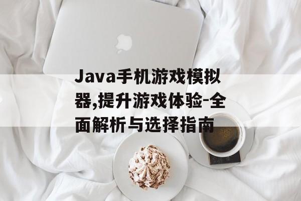 Java手机游戏模拟器,提升游戏体验-全面解析与选择指南