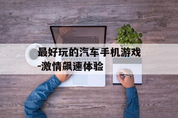 最好玩的汽车手机游戏-激情飙速体验