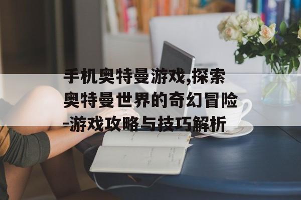 手机奥特曼游戏,探索奥特曼世界的奇幻冒险-游戏攻略与技巧解析