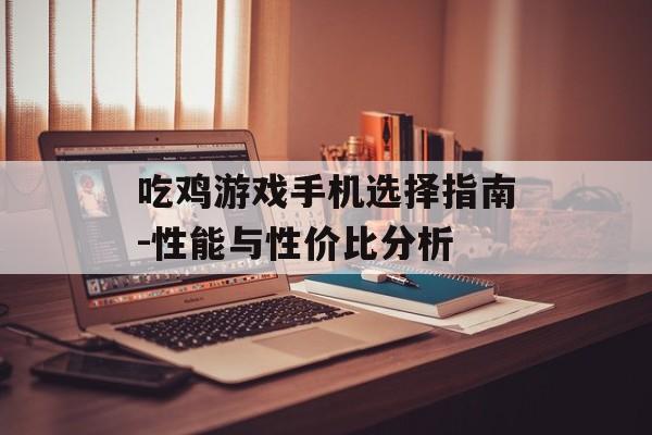 吃鸡游戏手机选择指南-性能与性价比分析