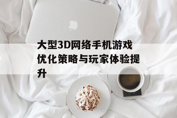 大型3D网络手机游戏优化策略与玩家体验提升