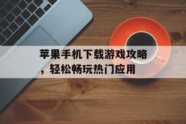 苹果手机下载游戏攻略，轻松畅玩热门应用