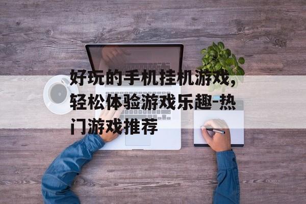 好玩的手机挂机游戏,轻松体验游戏乐趣-热门游戏推荐