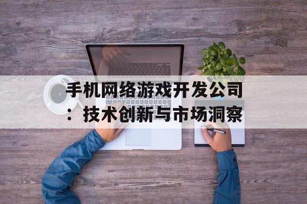 手机网络游戏开发公司：技术创新与市场洞察