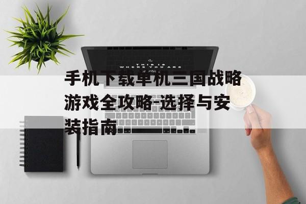 手机下载单机三国战略游戏全攻略-选择与安装指南