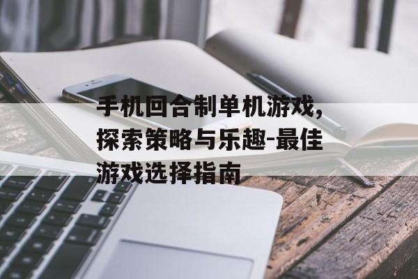 手机回合制单机游戏,探索策略与乐趣-最佳游戏选择指南
