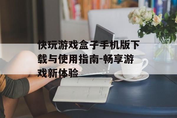 快玩游戏盒子手机版下载与使用指南-畅享游戏新体验