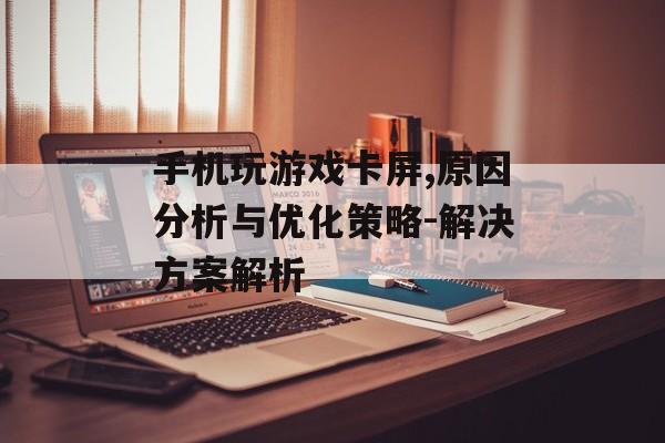 手机玩游戏卡屏,原因分析与优化策略-解决方案解析