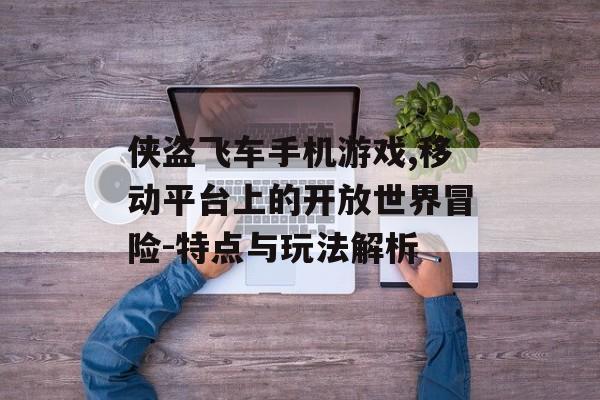 侠盗飞车手机游戏,移动平台上的开放世界冒险-特点与玩法解析