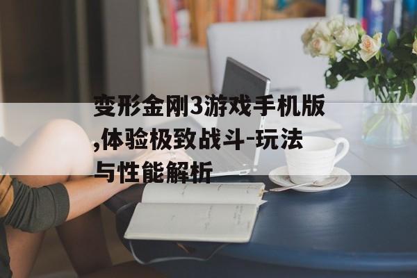 变形金刚3游戏手机版,体验极致战斗-玩法与性能解析