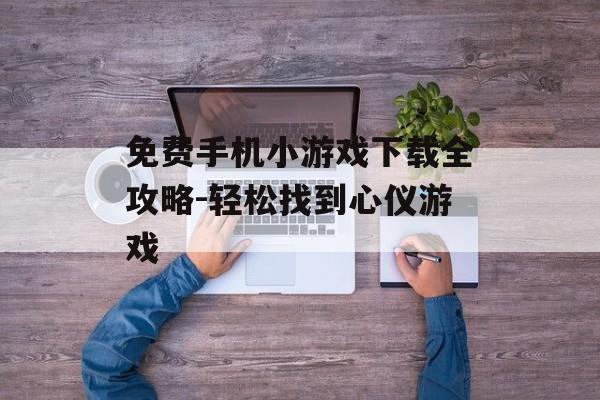 免费手机小游戏下载全攻略-轻松找到心仪游戏