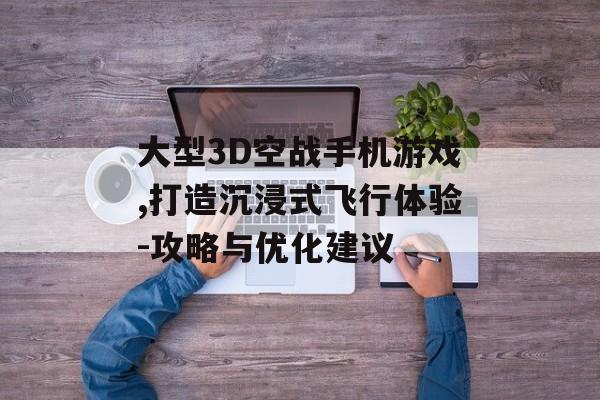 大型3D空战手机游戏,打造沉浸式飞行体验-攻略与优化建议