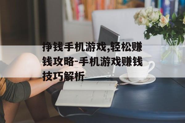 挣钱手机游戏,轻松赚钱攻略-手机游戏赚钱技巧解析