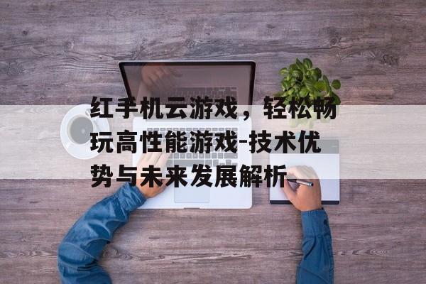 红手机云游戏，轻松畅玩高性能游戏-技术优势与未来发展解析