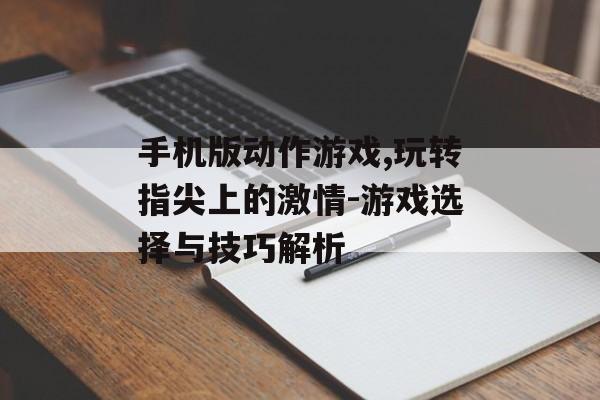 手机版动作游戏,玩转指尖上的激情-游戏选择与技巧解析