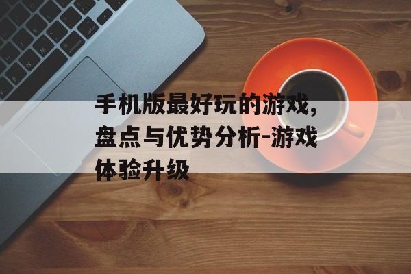 手机版最好玩的游戏,盘点与优势分析-游戏体验升级