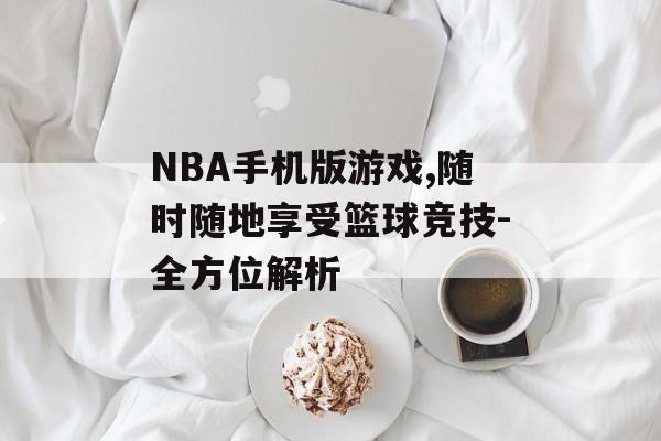 NBA手机版游戏,随时随地享受篮球竞技-全方位解析