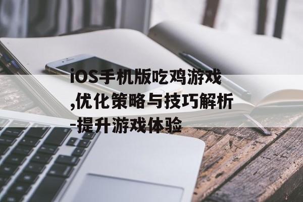 iOS手机版吃鸡游戏,优化策略与技巧解析-提升游戏体验