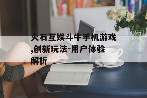 火石互娱斗牛手机游戏,创新玩法-用户体验解析