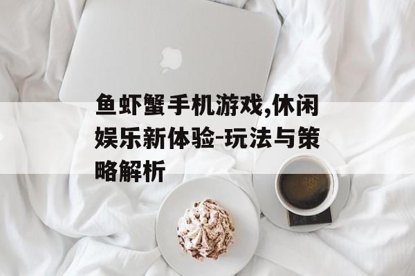鱼虾蟹手机游戏,休闲娱乐新体验-玩法与策略解析