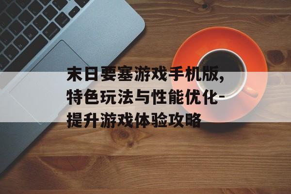 末日要塞游戏手机版,特色玩法与性能优化-提升游戏体验攻略