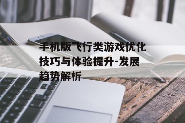 手机版飞行类游戏优化技巧与体验提升-发展趋势解析
