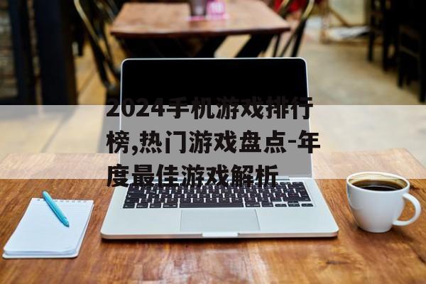 2024手机游戏排行榜,热门游戏盘点-年度最佳游戏解析