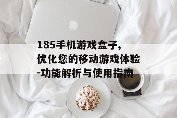 185手机游戏盒子,优化您的移动游戏体验-功能解析与使用指南