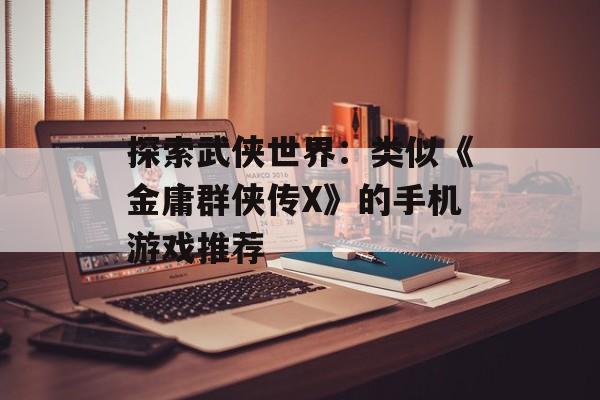 探索武侠世界：类似《金庸群侠传X》的手机游戏推荐