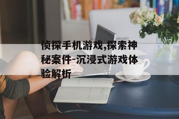 侦探手机游戏,探索神秘案件-沉浸式游戏体验解析