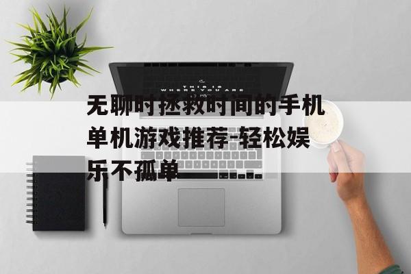 无聊时拯救时间的手机单机游戏推荐-轻松娱乐不孤单