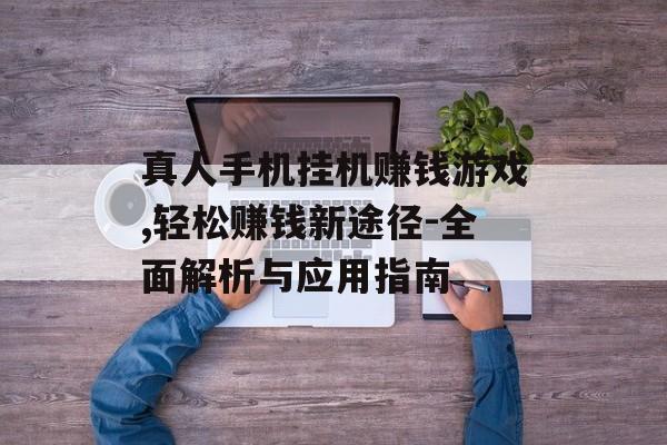 真人手机挂机赚钱游戏,轻松赚钱新途径-全面解析与应用指南