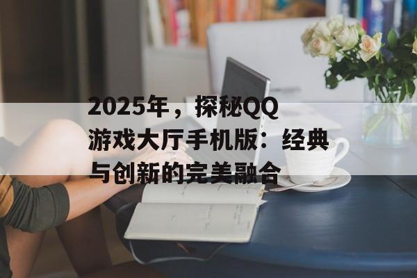 2025年，探秘QQ游戏大厅手机版：经典与创新的完美融合