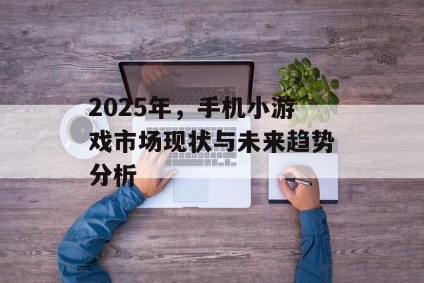 2025年，手机小游戏市场现状与未来趋势分析